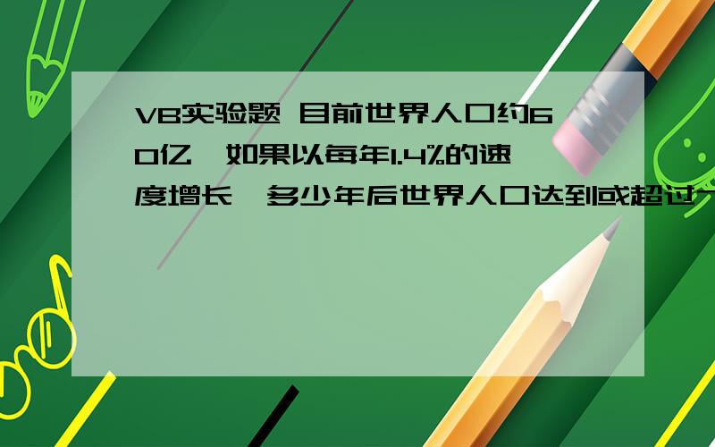 VB实验题 目前世界人口约60亿,如果以每年1.4%的速度增长,多少年后世界人口达到或超过70亿.请用  do while 循环做.