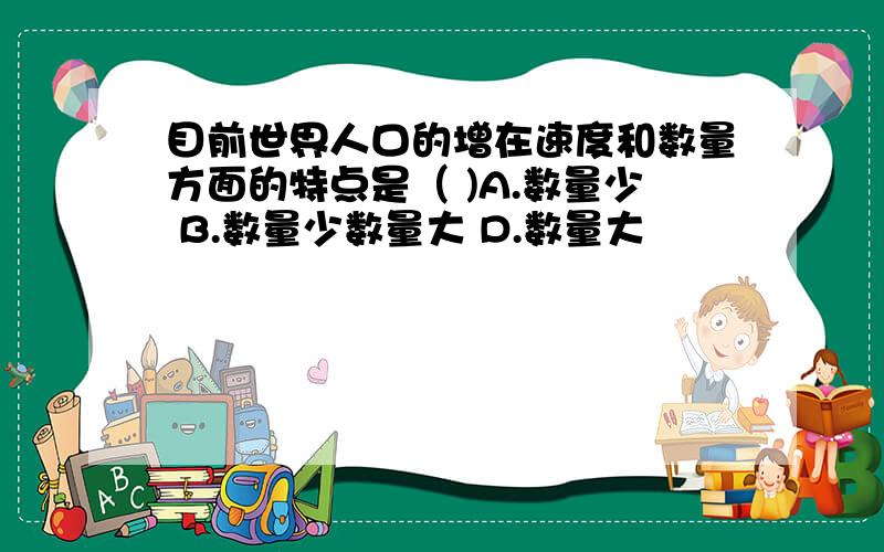 目前世界人口的增在速度和数量方面的特点是（ )A.数量少 B.数量少数量大 D.数量大