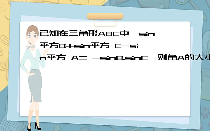 已知在三角形ABC中,sin平方B+sin平方 C-sin平方 A= -sinB.sinC,则角A的大小为多少