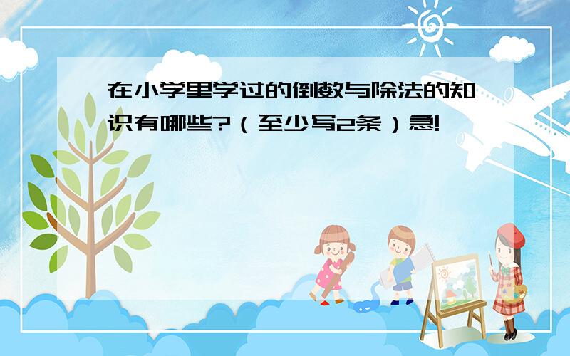 在小学里学过的倒数与除法的知识有哪些?（至少写2条）急!