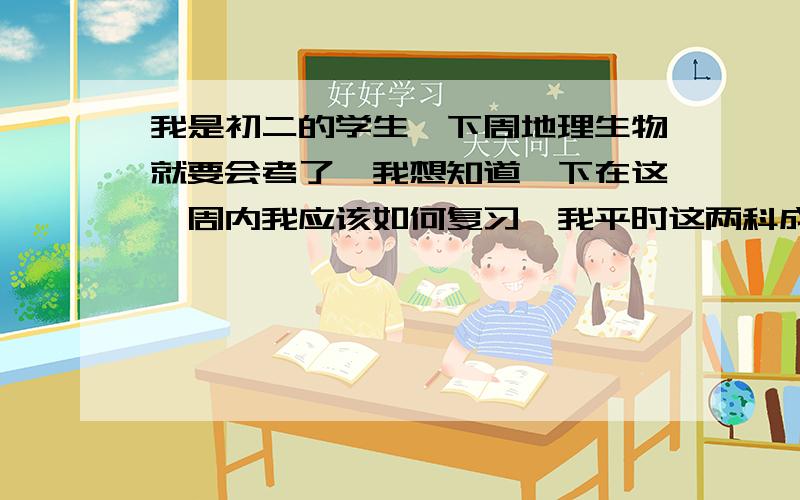 我是初二的学生、下周地理生物就要会考了、我想知道一下在这一周内我应该如何复习、我平时这两科成绩还凑活都是在85--90左右,地理偏好点、不过我还是想让成绩再提高点.希望各位给点