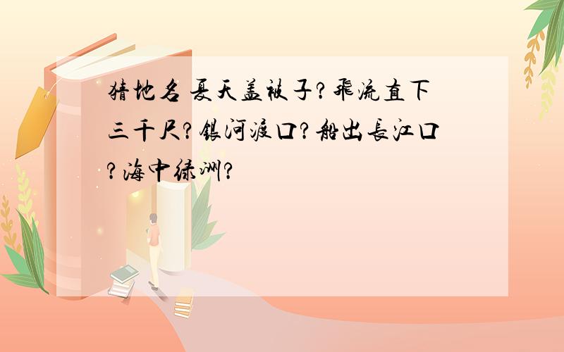 猜地名 夏天盖被子?飞流直下三千尺?银河渡口?船出长江口?海中绿洲?