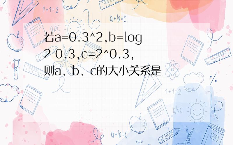 若a=0.3^2,b=log2 0.3,c=2^0.3,则a、b、c的大小关系是