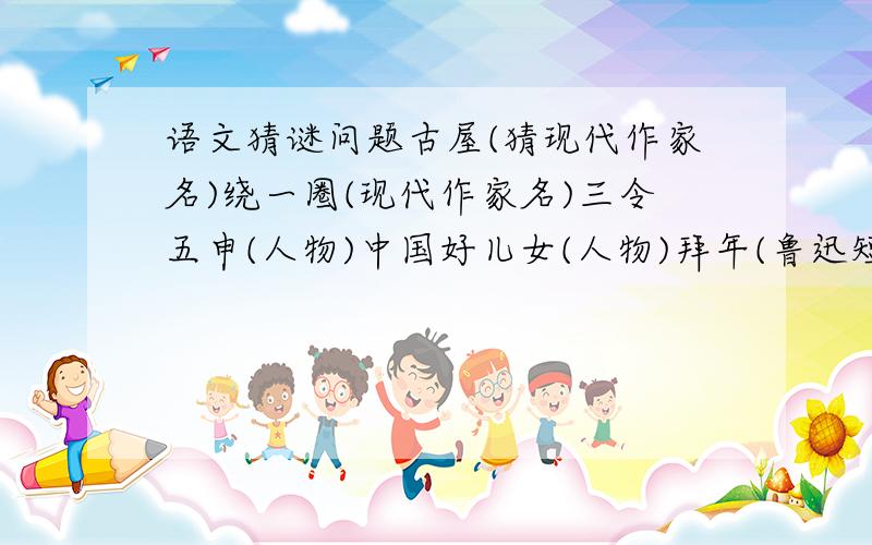 语文猜谜问题古屋(猜现代作家名)绕一圈(现代作家名)三令五申(人物)中国好儿女(人物)拜年(鲁迅短片小说名)零点(我国现代作品)起死回生(打一文学名著)禁止动武(日常文体名)