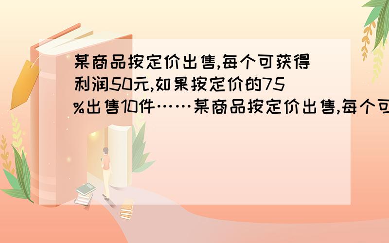 某商品按定价出售,每个可获得利润50元,如果按定价的75%出售10件……某商品按定价出售,每个可获得利润50元,如果按定价的75%出售10件,与按定价每个减价30元出售12件所获得的利润一样多,这种