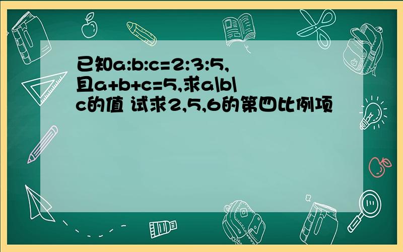 已知a:b:c=2:3:5,且a+b+c=5,求a\b\c的值 试求2,5,6的第四比例项