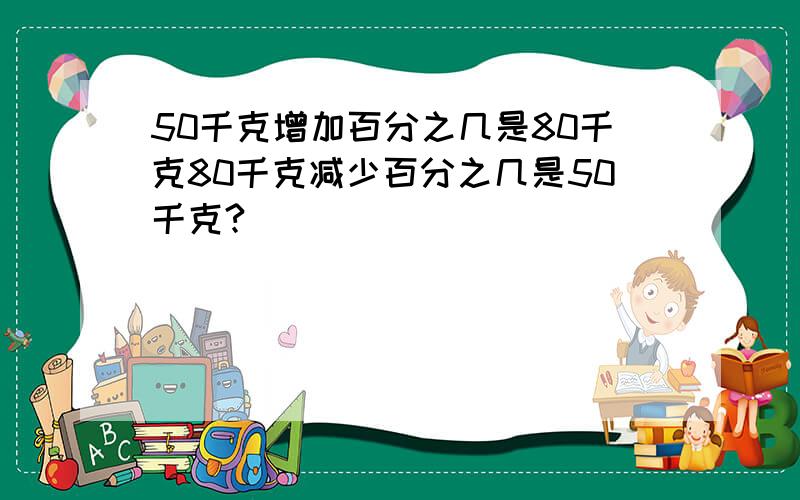 50千克增加百分之几是80千克80千克减少百分之几是50千克?