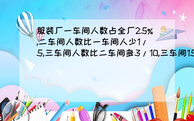 服装厂一车间人数占全厂25%,二车间人数比一车间人少1/5,三车间人数比二车间多3/10,三车间156人,求共多少