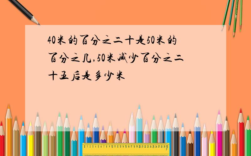 40米的百分之二十是50米的百分之几,50米减少百分之二十五后是多少米