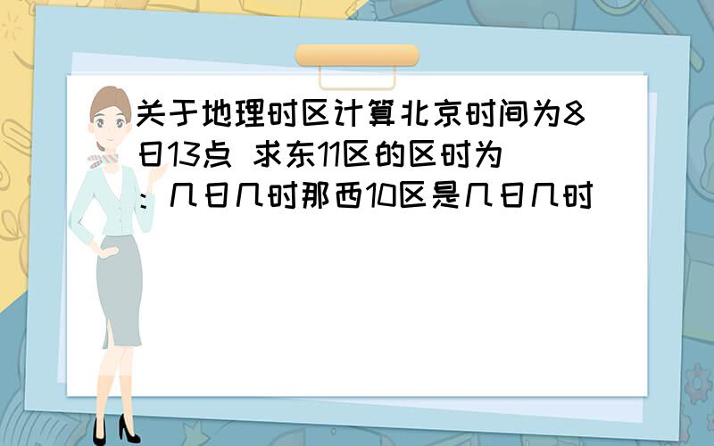 关于地理时区计算北京时间为8日13点 求东11区的区时为：几日几时那西10区是几日几时