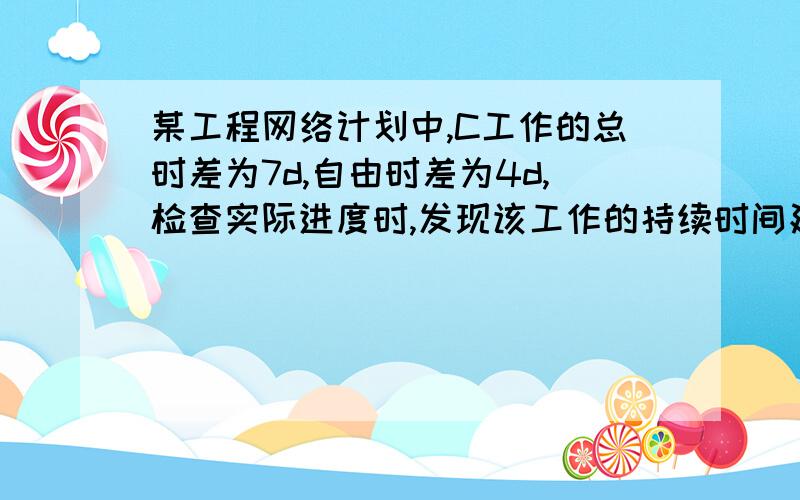 某工程网络计划中,C工作的总时差为7d,自由时差为4d,检查实际进度时,发现该工作的持续时间延长了5d,则说明C工作的实际进度将其紧后工作的最早开始时间推迟（1d,但不影响总工期）；请问如