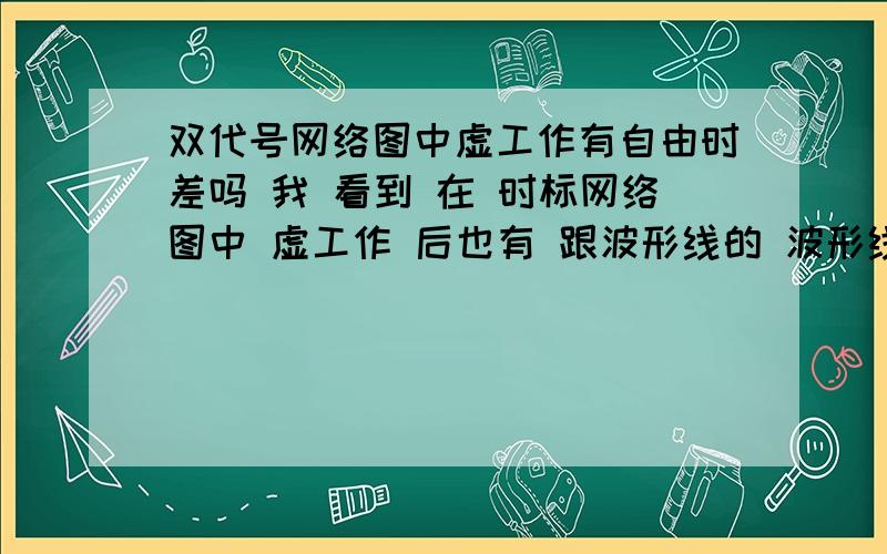 双代号网络图中虚工作有自由时差吗 我 看到 在 时标网络图中 虚工作 后也有 跟波形线的 波形线的 意思 不是 代表自由时差吗 为什么 虚工作也有 自由时差 能说下吗 329192377 教下 的更好