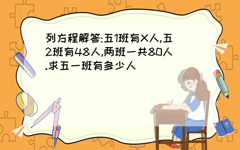 列方程解答:五1班有X人,五2班有48人,两班一共80人.求五一班有多少人