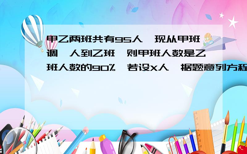 甲乙两班共有95人,现从甲班调一人到乙班,则甲班人数是乙班人数的90%,若设X人,据题意列方程