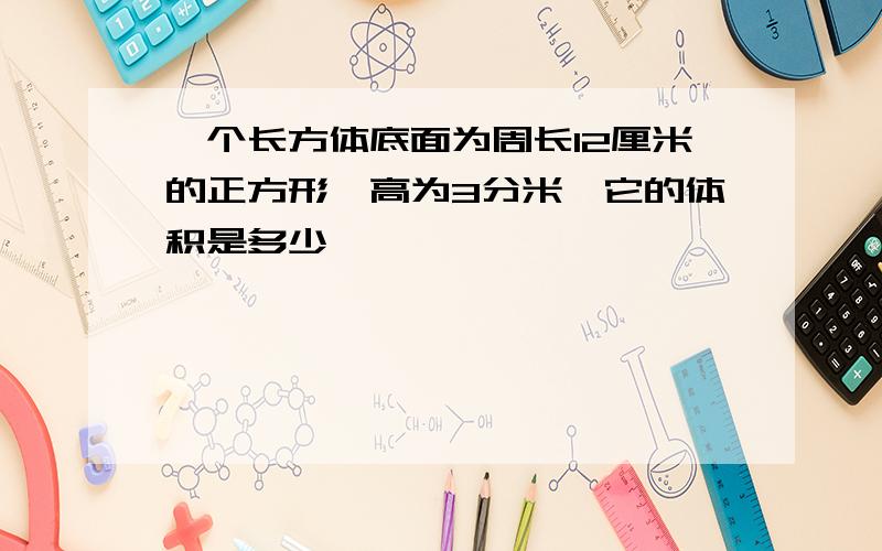 一个长方体底面为周长12厘米的正方形,高为3分米,它的体积是多少