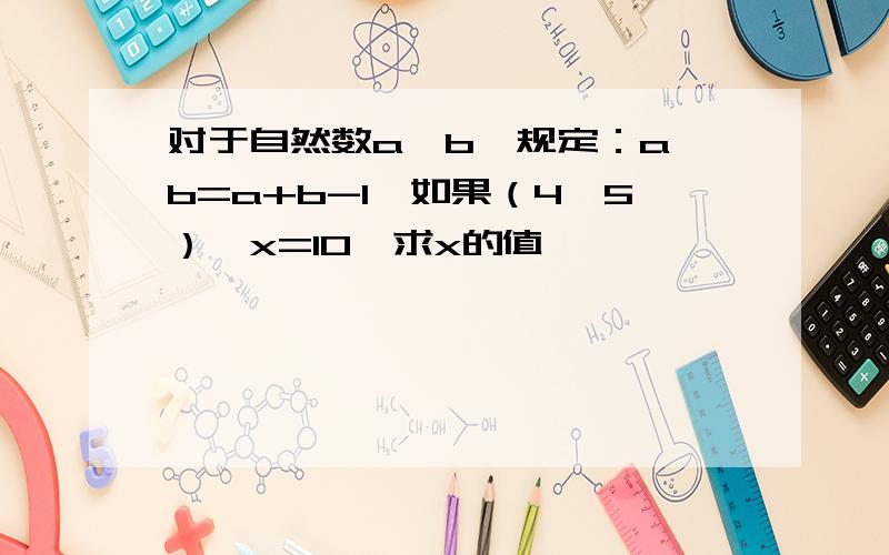 对于自然数a,b,规定：a*b=a+b-1,如果（4*5）*x=10,求x的值