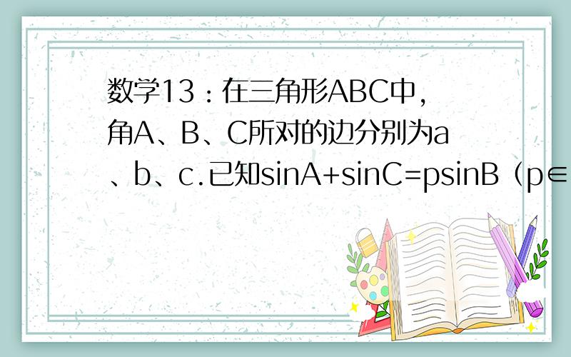 数学13：在三角形ABC中,角A、B、C所对的边分别为a、b、c.已知sinA+sinC=psinB（p∈R）,且ac=1/4b²,求：若B为锐角,求p的取值范围．求详解,要步骤.谢谢