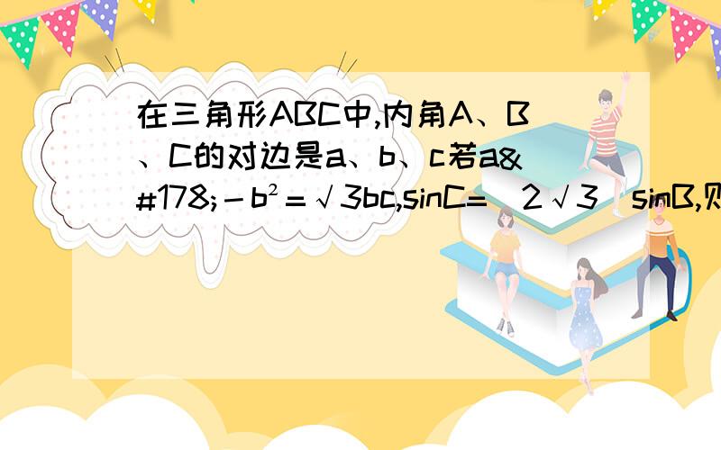 在三角形ABC中,内角A、B、C的对边是a、b、c若a²－b²=√3bc,sinC=（2√3）sinB,则∠A等多少