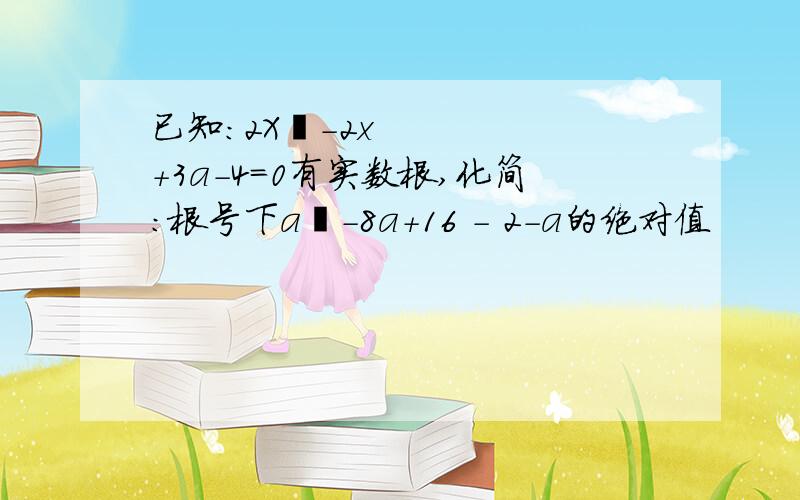 已知：2X²-2x+3a-4=0有实数根,化简：根号下a²-8a+16 - 2-a的绝对值