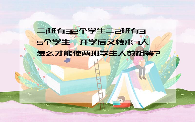 二1班有32个学生二2班有35个学生,开学后又转来7人,怎么才能使两班学生人数相等?