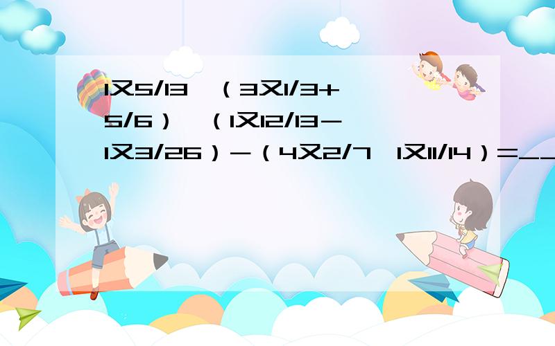 1又5/13×（3又1/3+5/6）÷（1又12/13－1又3/26）－（4又2/7÷1又11/14）=_______(用带分数表示)