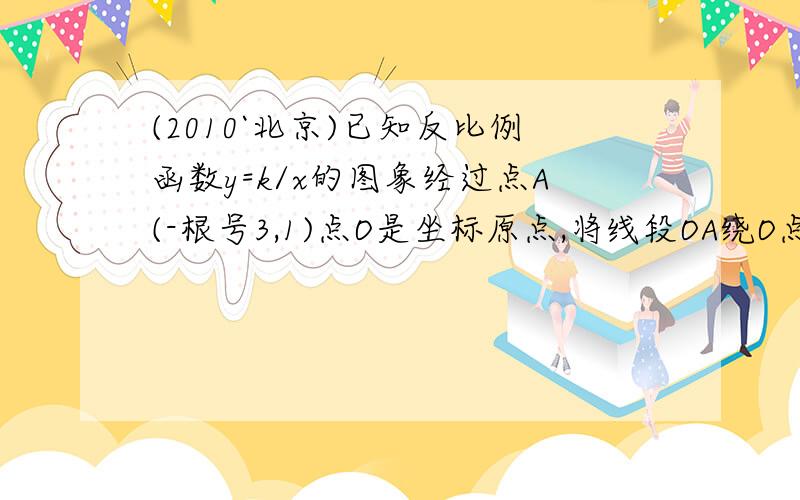 (2010`北京)已知反比例函数y=k/x的图象经过点A(-根号3,1)点O是坐标原点,将线段OA绕O点顺时针旋转30°得到线段OB,判断点B是否在此反比例函数的图像上,并说明理由.