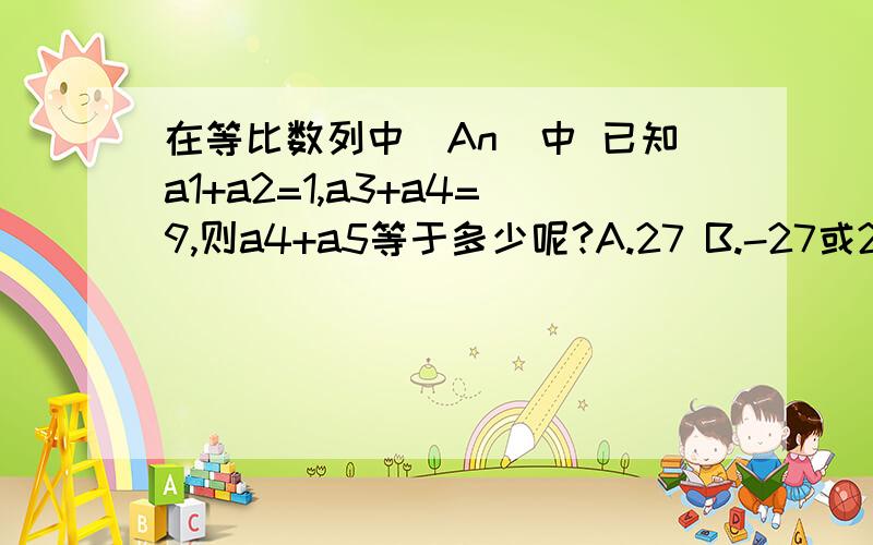 在等比数列中(An)中 已知a1+a2=1,a3+a4=9,则a4+a5等于多少呢?A.27 B.-27或27 C.26 D.-26