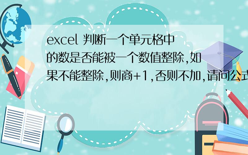 excel 判断一个单元格中的数是否能被一个数值整除,如果不能整除,则商+1,否则不加,请问公式.