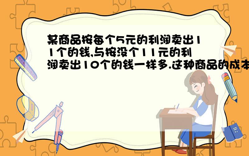 某商品按每个5元的利润卖出11个的钱,与按没个11元的利润卖出10个的钱一样多.这种商品的成本是多少元?有点看不明白````