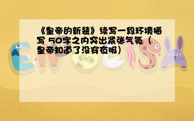 《皇帝的新装》续写一段环境描写 50字之内突出紧张气氛（皇帝知道了没穿衣服）