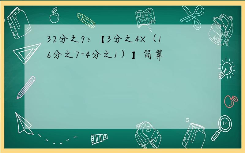 32分之9÷【3分之4X（16分之7-4分之1）】简算