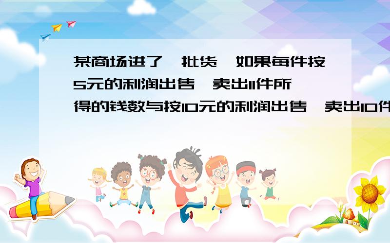 某商场进了一批货,如果每件按5元的利润出售,卖出11件所得的钱数与按10元的利润出售,卖出10件的钱数相等这种商品的成本是多少元