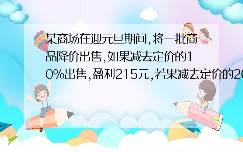 某商场在迎元旦期间,将一批商品降价出售,如果减去定价的10％出售,盈利215元,若果减去定价的20％,亏损亏损125.该商品的进价?