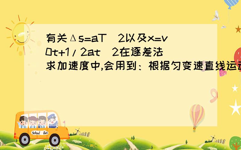 有关Δs=aT^2以及x=v0t+1/2at^2在逐差法求加速度中,会用到：根据匀变速直线运动相邻相等时间间隔内位移之差都相等,可以知道ΔS=at^2而根据x=v0t+1/2at^2这个公式算出来Δs=1/2 at^2-1/2 a(t-1)^2=at-1/2 a,这