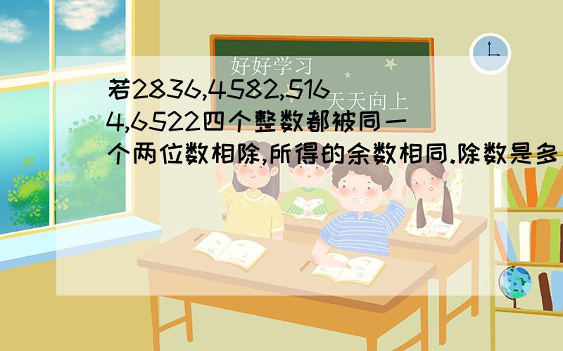 若2836,4582,5164,6522四个整数都被同一个两位数相除,所得的余数相同.除数是多少?