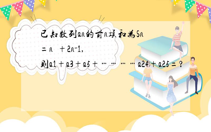 已知数列an的前n项和为Sn=n²+2n-1,则a1+a3+a5+…………a24+a25=?