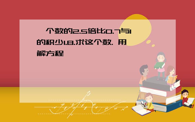 一个数的2.5倍比0.7与1的积少1.8.求这个数. 用解方程