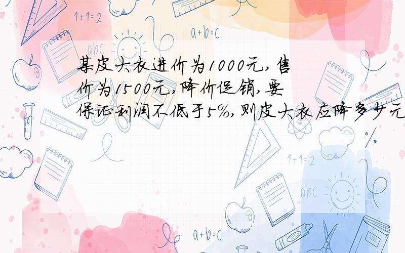 某皮大衣进价为1000元,售价为1500元,降价促销,要保证利润不低于5%,则皮大衣应降多少元?一定把过程写完整,降价哪可能降1050呢?