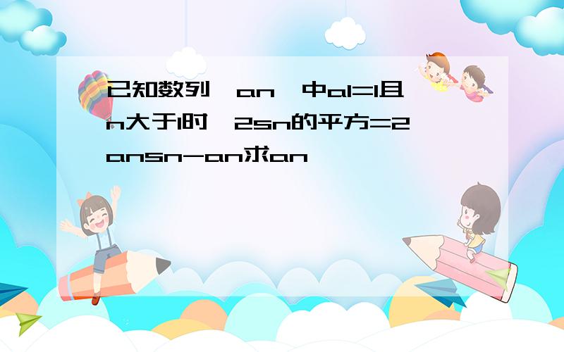 已知数列｛an｝中a1=1且n大于1时,2sn的平方=2ansn-an求an