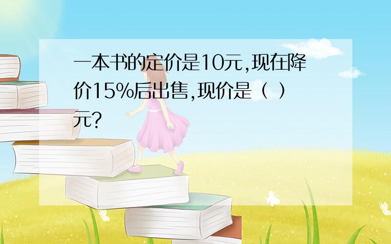 一本书的定价是10元,现在降价15%后出售,现价是（ ）元?