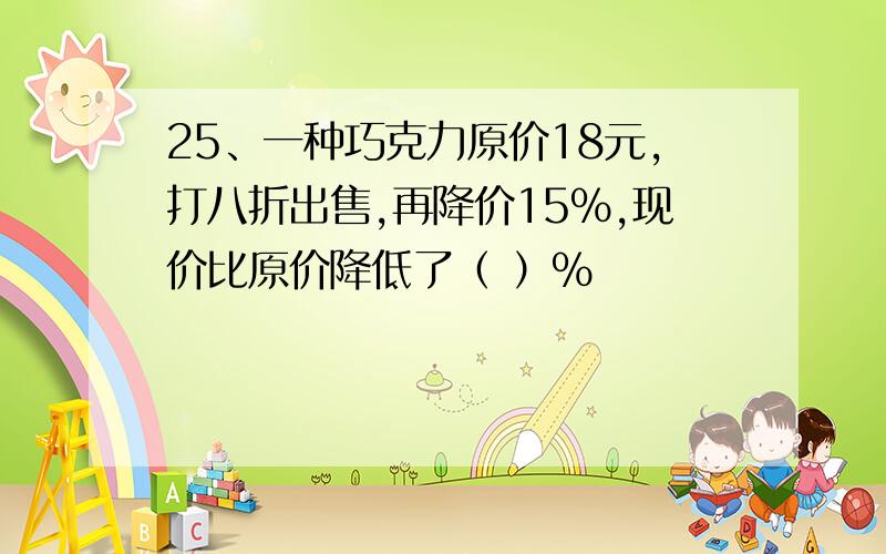 25、一种巧克力原价18元,打八折出售,再降价15%,现价比原价降低了（ ）%