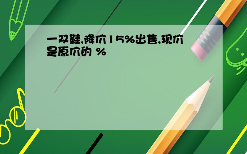 一双鞋,降价15%出售,现价是原价的 %