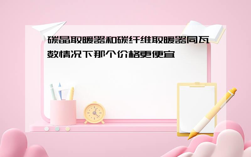 碳晶取暖器和碳纤维取暖器同瓦数情况下那个价格更便宜