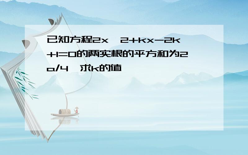 已知方程2x^2+kx-2k+1=0的两实根的平方和为2a/4,求k的值