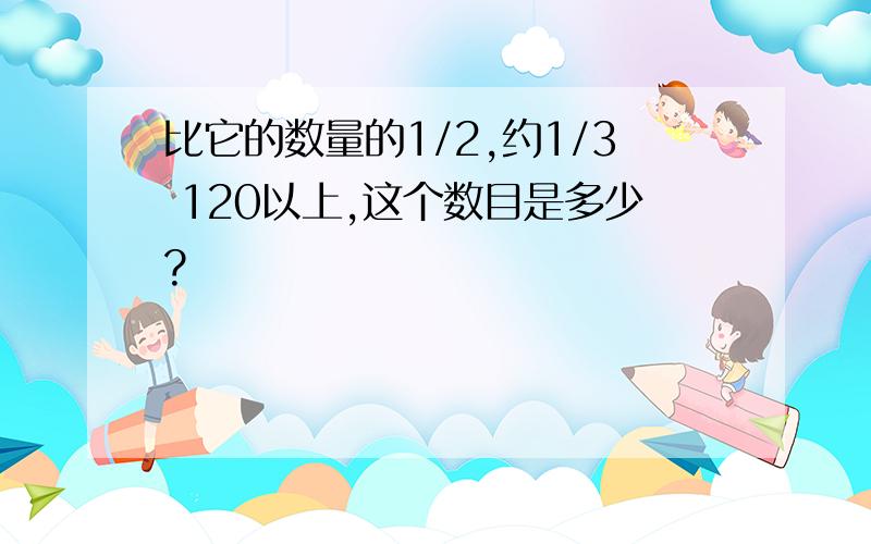 比它的数量的1/2,约1/3 120以上,这个数目是多少?