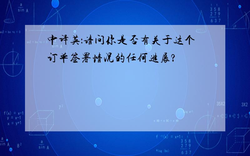 中译英：请问你是否有关于这个订单签署情况的任何进展?