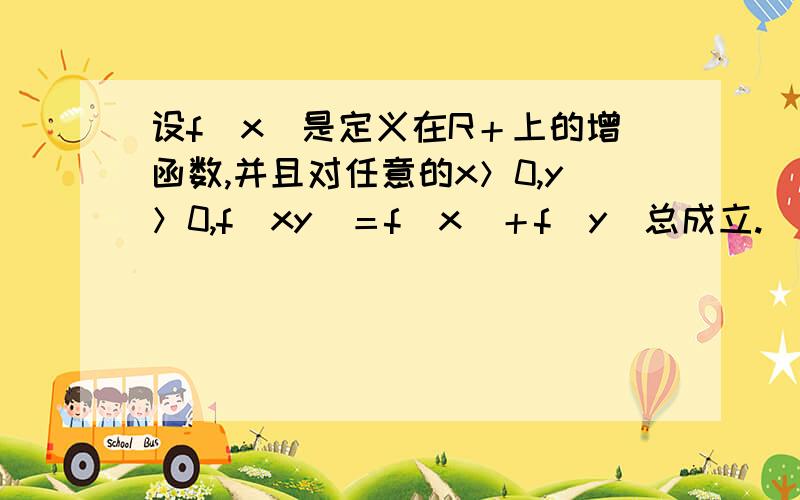 设f（x）是定义在R＋上的增函数,并且对任意的x＞0,y＞0,f（xy）＝f（x）＋f（y）总成立.（1）求证：x＞1时,f（x）＞0 （2）如果f（3）＝1,解不等式f（x）＞f（x－1）＋2