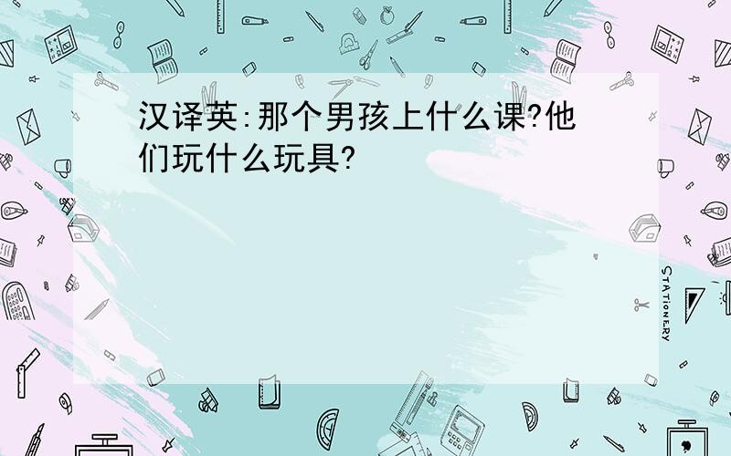 汉译英:那个男孩上什么课?他们玩什么玩具?