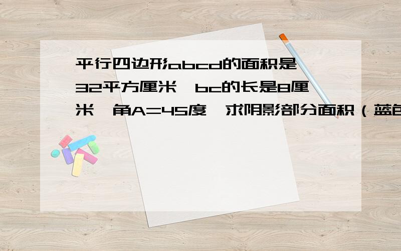 平行四边形abcd的面积是 32平方厘米,bc的长是8厘米,角A=45度,求阴影部分面积（蓝色线条包着的）