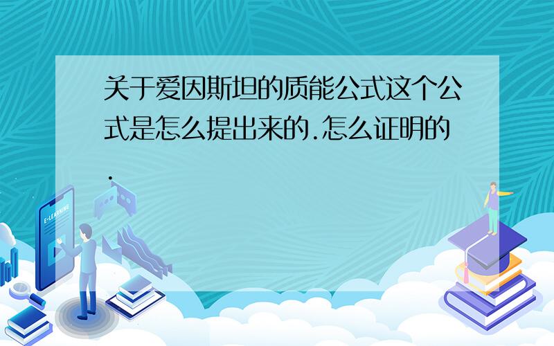 关于爱因斯坦的质能公式这个公式是怎么提出来的.怎么证明的.